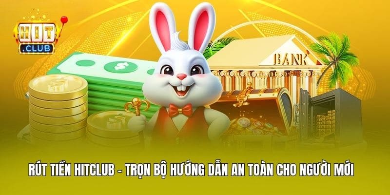 Rút Tiền Hitclub - Trọn Bộ Hướng Dẫn An Toàn Cho Người Mới
